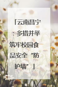 云南昌宁：多措并举筑牢校园食品安全“防护墙”