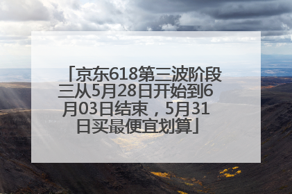 京东618第三波阶段三从5月28日开始到6月03日结束，5月31日买最便宜划算