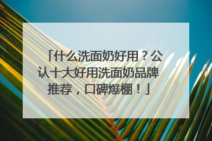 什么洗面奶好用？公认十大好用洗面奶品牌推荐，口碑爆棚！