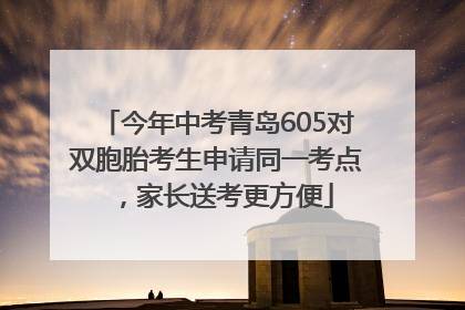 今年中考青岛605对双胞胎考生申请同一考点，家长送考更方便