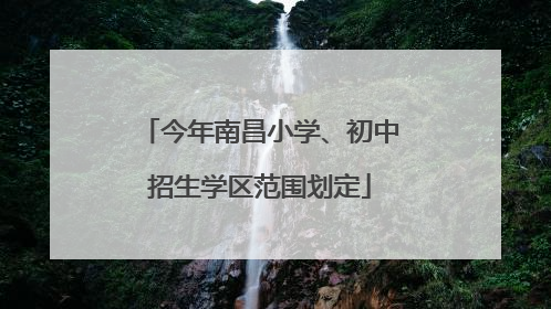 今年南昌小学、初中招生学区范围划定