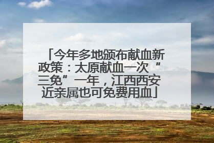 今年多地颁布献血新政策：太原献血一次“三免”一年，江西西安近亲属也可免费用血