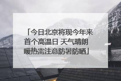 今日北京将现今年来首个高温日 天气晴朗暖热需注意防暑防晒