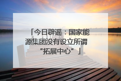 今日辟谣：国家能源集团没有设立所谓“拓展中心”