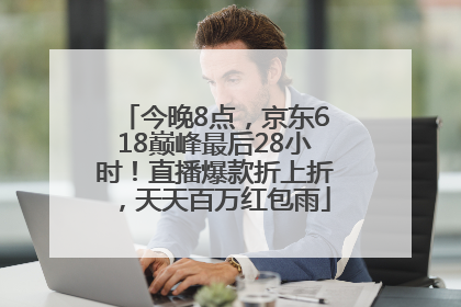 今晚8点，京东618巅峰最后28小时！直播爆款折上折，天天百万红包雨