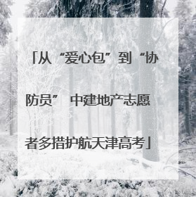 从“爱心包”到“协防员” 中建地产志愿者多措护航天津高考