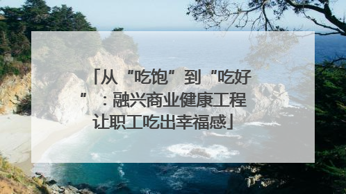 从“吃饱”到“吃好”：融兴商业健康工程让职工吃出幸福感