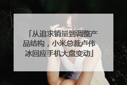 从追求销量到调整产品结构，小米总裁卢伟冰回应手机大盘变动
