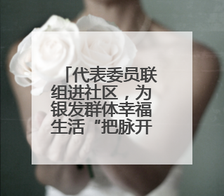 代表委员联组进社区，为银发群体幸福生活“把脉开方”