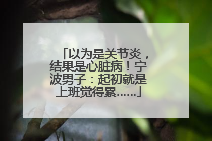 以为是关节炎，结果是心脏病！宁波男子：起初就是上班觉得累……