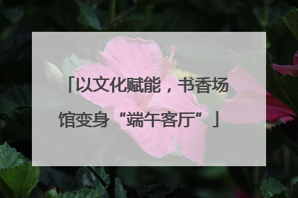 以文化赋能，书香场馆变身“端午客厅”