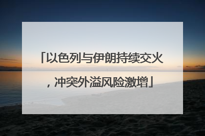 以色列与伊朗持续交火，冲突外溢风险激增