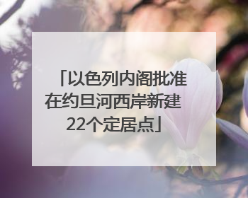 以色列内阁批准在约旦河西岸新建22个定居点