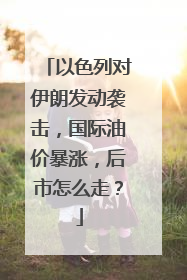 以色列对伊朗发动袭击，国际油价暴涨，后市怎么走？