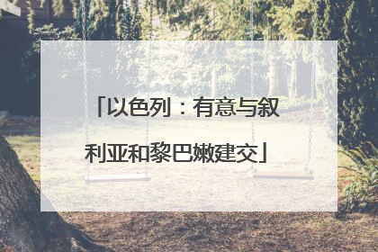 以色列：有意与叙利亚和黎巴嫩建交