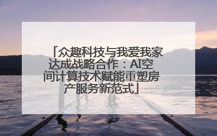 众趣科技与我爱我家达成战略合作：AI空间计算技术赋能重塑房产服务新范式