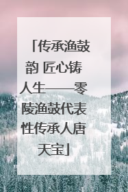 传承渔鼓韵 匠心铸人生——零陵渔鼓代表性传承人唐天宝