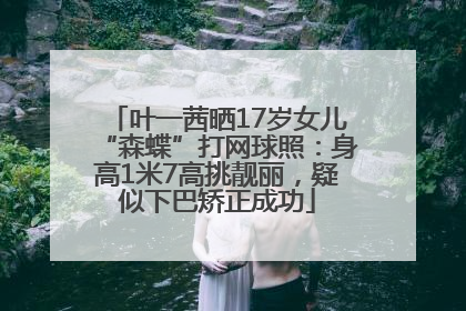 叶一茜晒17岁女儿“森蝶”打网球照：身高1米7高挑靓丽，疑似下巴矫正成功