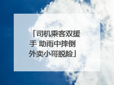 司机乘客双援手 助雨中摔倒外卖小哥脱险
