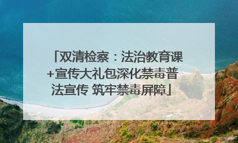 双清检察：法治教育课+宣传大礼包深化禁毒普法宣传 筑牢禁毒屏障