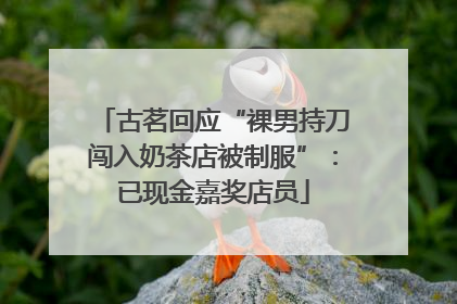 古茗回应“裸男持刀闯入奶茶店被制服”：已现金嘉奖店员