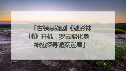 古装悬疑剧《魅影神捕》开机，罗云熙化身神捕探寻诡案迷局