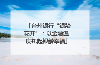 台州银行“银龄花开”：以金融温度托起银龄幸福