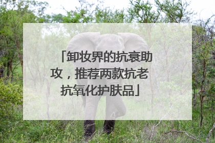 卸妆界的抗衰助攻，推荐两款抗老抗氧化护肤品