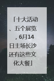 十大活动、五个展览，6月14日主场长沙还有这些文化大餐