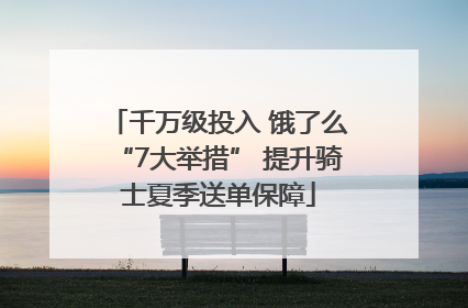 千万级投入 饿了么“7大举措” 提升骑士夏季送单保障