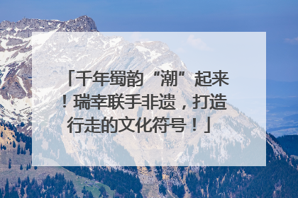 千年蜀韵“潮”起来！瑞幸联手非遗，打造行走的文化符号！