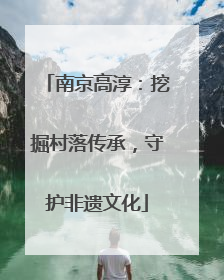 南京高淳：挖掘村落传承，守护非遗文化