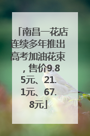 南昌一花店连续多年推出高考加油花束，售价9.85元、21.1元、67.8元
