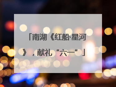 南湖《红船·星河》，献礼“六一”