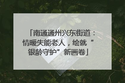 南通通州兴东街道：情暖失能老人，绘就“银龄守护”新画卷