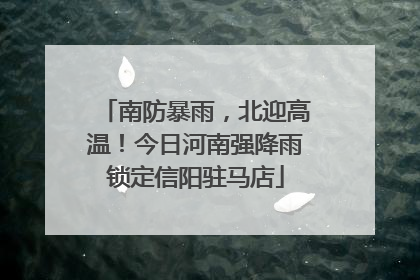 南防暴雨，北迎高温！今日河南强降雨锁定信阳驻马店