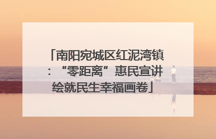 南阳宛城区红泥湾镇：“零距离”惠民宣讲 绘就民生幸福画卷