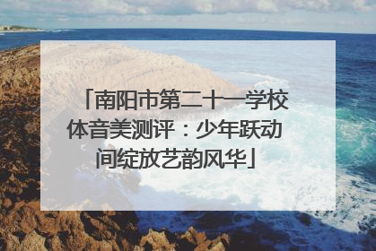 南阳市第二十一学校体音美测评：少年跃动间绽放艺韵风华