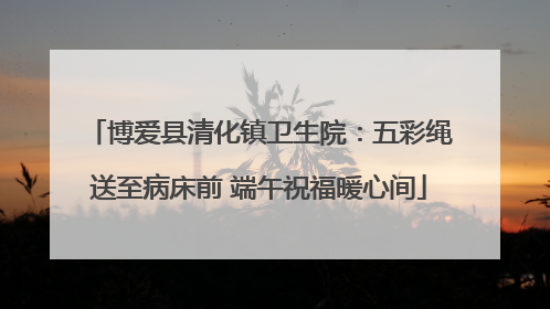 博爱县清化镇卫生院：五彩绳送至病床前 端午祝福暖心间