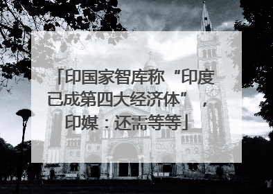 印国家智库称“印度已成第四大经济体”，印媒：还需等等