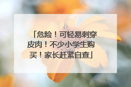 危险！可轻易刺穿皮肉！不少小学生购买！家长赶紧自查
