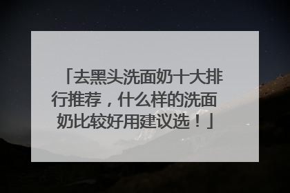 去黑头洗面奶十大排行推荐，什么样的洗面奶比较好用建议选！