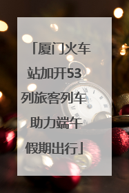 厦门火车站加开53列旅客列车 助力端午假期出行