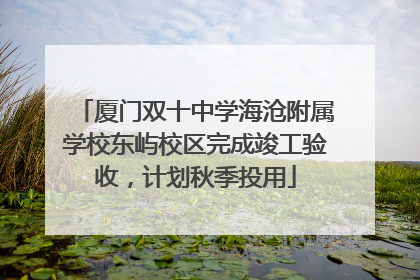 厦门双十中学海沧附属学校东屿校区完成竣工验收，计划秋季投用
