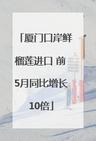 厦门口岸鲜榴莲进口 前5月同比增长10倍