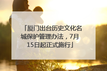 厦门出台历史文化名城保护管理办法，7月15日起正式施行