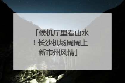 候机厅里看山水！长沙机场周周上新市州风情