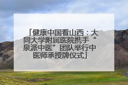 健康中国看山西：大同大学附属医院携手“泉派中医”团队举行中医师承授牌仪式