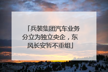 兵装集团汽车业务分立为独立央企，东风长安暂不重组