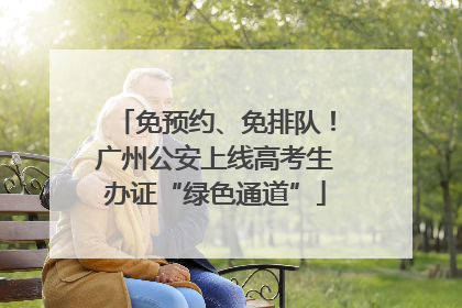 免预约、免排队！广州公安上线高考生办证“绿色通道”